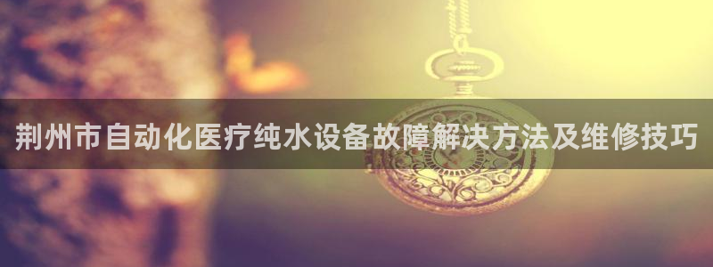 <h1>乐虎游戏官网网站入口彩讯股份</h1>荆州市自动化医疗纯水设备故障解决方